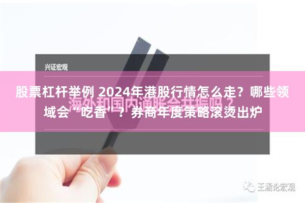 股票杠杆举例 2024年港股行情怎么走？哪些领域会“吃香”？券商年度策略滚烫出炉