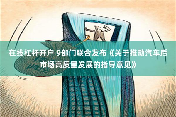 在线杠杆开户 9部门联合发布《关于推动汽车后市场高质量发展的指导意见》