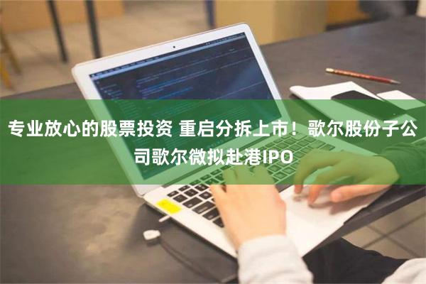 专业放心的股票投资 重启分拆上市！歌尔股份子公司歌尔微拟赴港IPO