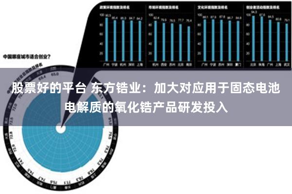 股票好的平台 东方锆业：加大对应用于固态电池电解质的氧化锆产品研发投入