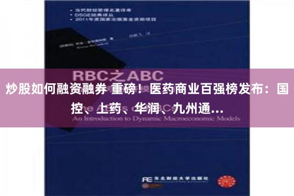 炒股如何融资融券 重磅！医药商业百强榜发布：国控、上药、华润、九州通...