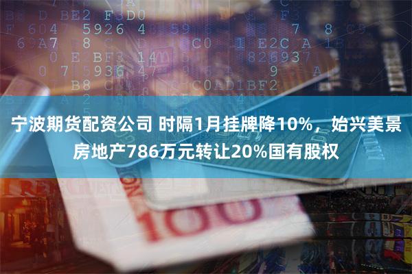 宁波期货配资公司 时隔1月挂牌降10%，始兴美景房地产786万元转让20%国有股权