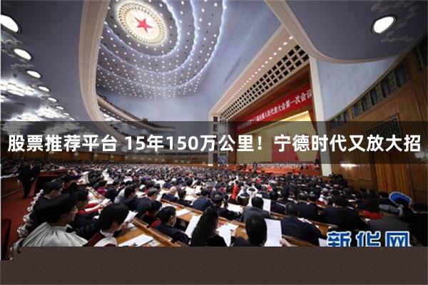 股票推荐平台 15年150万公里！宁德时代又放大招