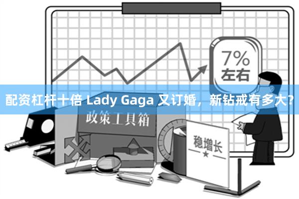 配资杠杆十倍 Lady Gaga 又订婚，新钻戒有多大？