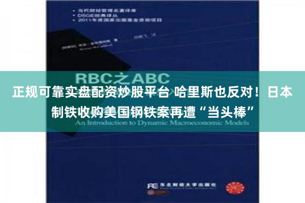 正规可靠实盘配资炒股平台 哈里斯也反对！日本制铁收购美国钢铁案再遭“当头棒”