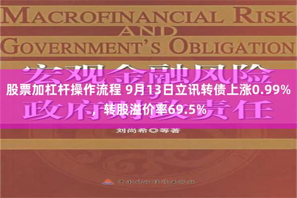 股票加杠杆操作流程 9月13日立讯转债上涨0.99%，转股溢价率69.5%