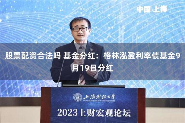 股票配资合法吗 基金分红：格林泓盈利率债基金9月19日分红