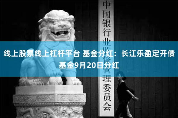 线上股票线上杠杆平台 基金分红：长江乐盈定开债基金9月20日分红