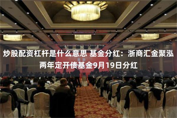炒股配资杠杆是什么意思 基金分红：浙商汇金聚泓两年定开债基金9月19日分红