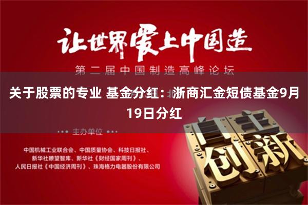 关于股票的专业 基金分红：浙商汇金短债基金9月19日分红