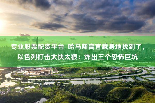 专业股票配资平台  哈马斯高官藏身地找到了，以色列打击太快太狠：炸出三个恐怖巨坑