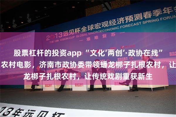 股票杠杆的投资app “文化‘两创’·政协在线” 拍出30部“龙标”农村电影，济南市政协委带领蟠龙梆子扎根农村，让传统戏剧重获新生