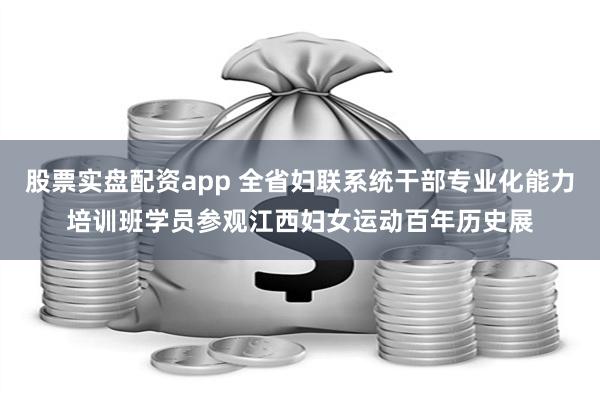 股票实盘配资app 全省妇联系统干部专业化能力培训班学员参观江西妇女运动百年历史展