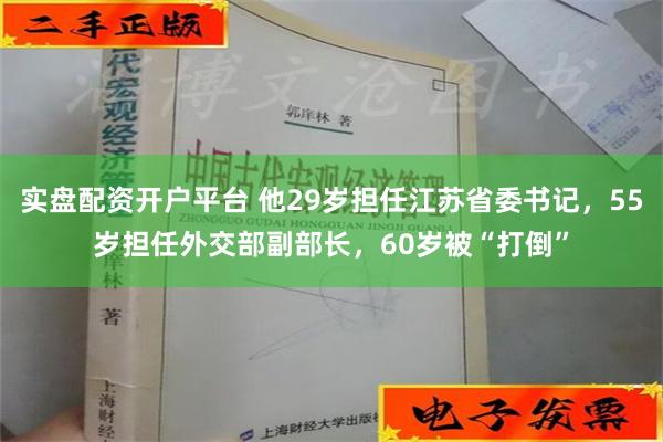 实盘配资开户平台 他29岁担任江苏省委书记，55岁担任外交部副部长，60岁被“打倒”