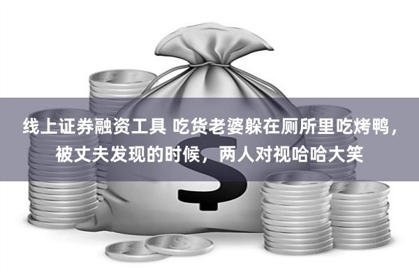线上证券融资工具 吃货老婆躲在厕所里吃烤鸭，被丈夫发现的时候，两人对视哈哈大笑