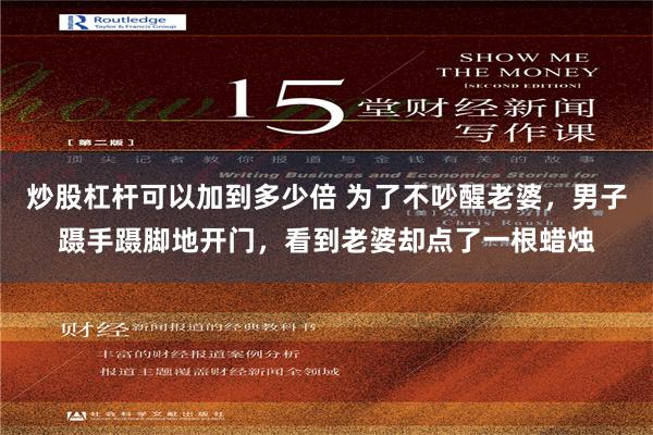 炒股杠杆可以加到多少倍 为了不吵醒老婆，男子蹑手蹑脚地开门，看到老婆却点了一根蜡烛