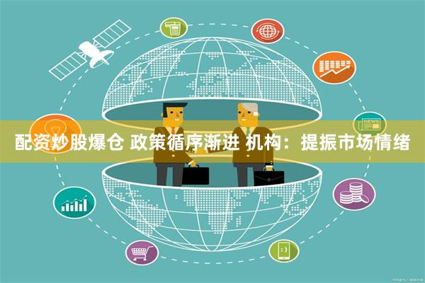 配资炒股爆仓 政策循序渐进 机构：提振市场情绪