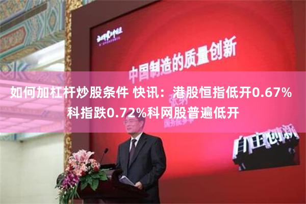 如何加杠杆炒股条件 快讯：港股恒指低开0.67% 科指跌0.72%科网股普遍低开