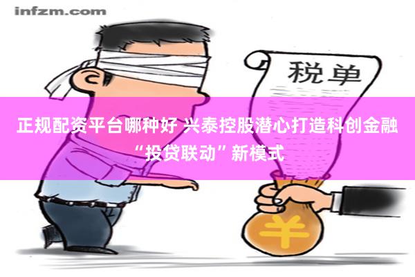 正规配资平台哪种好 兴泰控股潜心打造科创金融“投贷联动”新模式