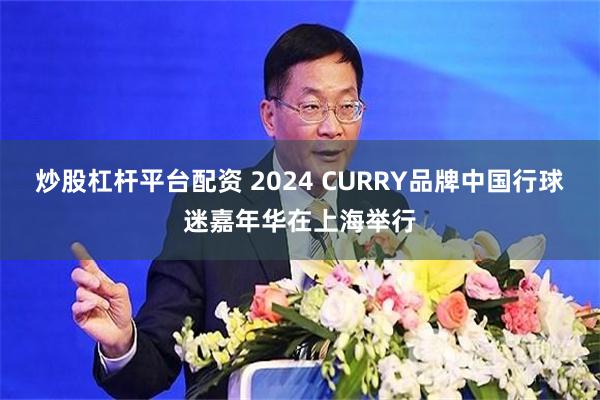 炒股杠杆平台配资 2024 CURRY品牌中国行球迷嘉年华在上海举行