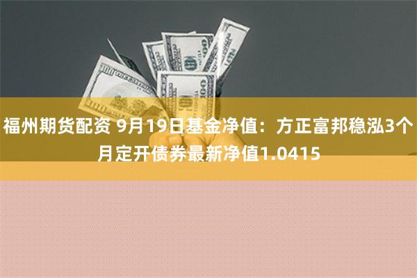 福州期货配资 9月19日基金净值：方正富邦稳泓3个月定开债券最新净值1.0415