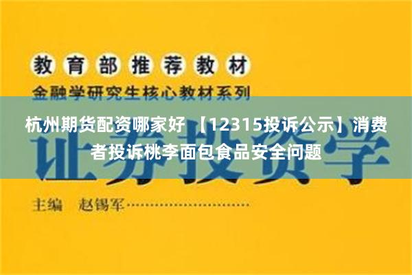 杭州期货配资哪家好 【12315投诉公示】消费者投诉桃李面包食品安全问题