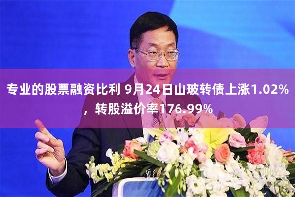 专业的股票融资比利 9月24日山玻转债上涨1.02%，转股溢价率176.99%