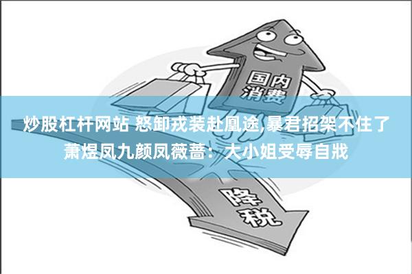 炒股杠杆网站 怒卸戎装赴凰途,暴君招架不住了萧煜凤九颜凤薇蔷：大小姐受辱自戕