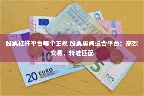 股票杠杆平台哪个正规 股票居间撮合平台：高效交易，精准匹配