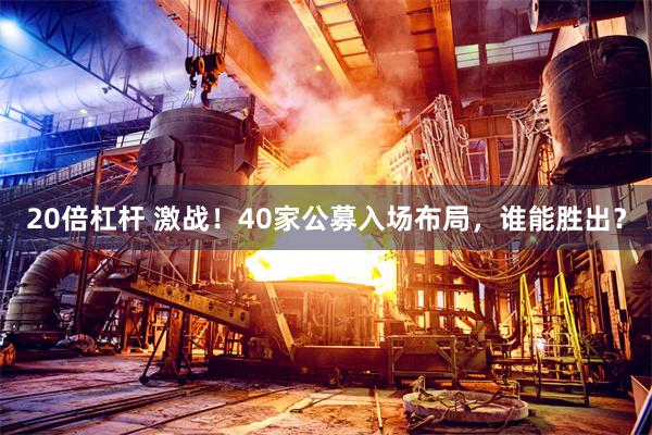 20倍杠杆 激战！40家公募入场布局，谁能胜出？