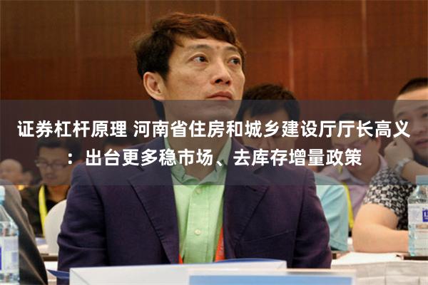 证券杠杆原理 河南省住房和城乡建设厅厅长高义：出台更多稳市场、去库存增量政策