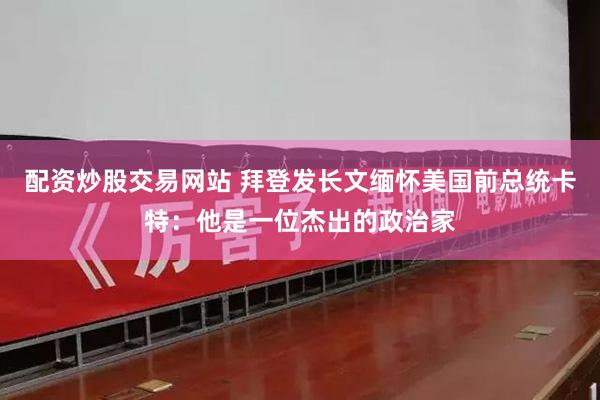 配资炒股交易网站 拜登发长文缅怀美国前总统卡特：他是一位杰出的政治家