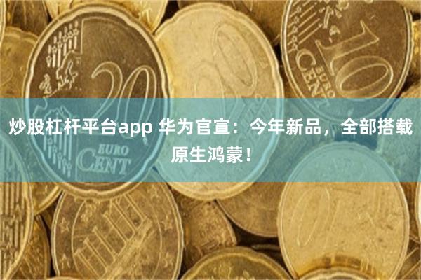 炒股杠杆平台app 华为官宣：今年新品，全部搭载原生鸿蒙！