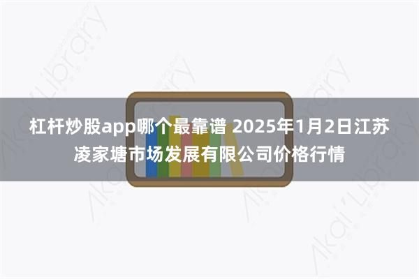 杠杆炒股app哪个最靠谱 2025年1月2日江苏凌家塘市场发展有限公司价格行情