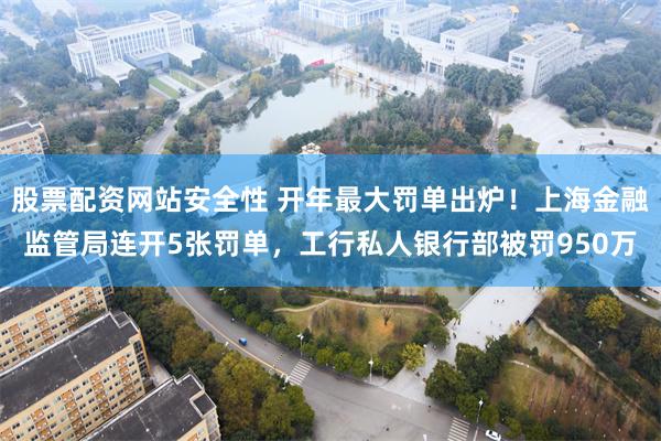 股票配资网站安全性 开年最大罚单出炉！上海金融监管局连开5张罚单，工行私人银行部被罚950万