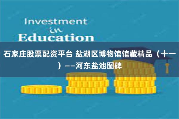 石家庄股票配资平台 盐湖区博物馆馆藏精品（十一）——河东盐池图碑