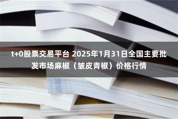 t+0股票交易平台 2025年1月31日全国主要批发市场麻椒（皱皮青椒）价格行情