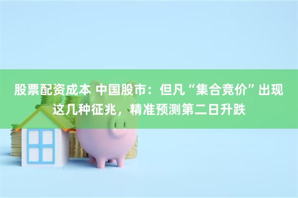 股票配资成本 中国股市：但凡“集合竞价”出现这几种征兆，精准预测第二日升跌