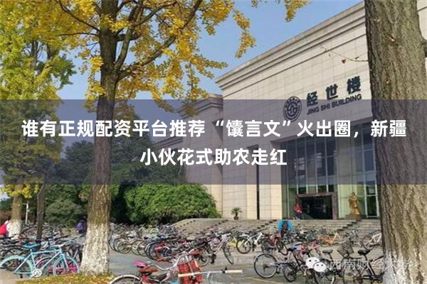谁有正规配资平台推荐 “馕言文”火出圈，新疆小伙花式助农走红