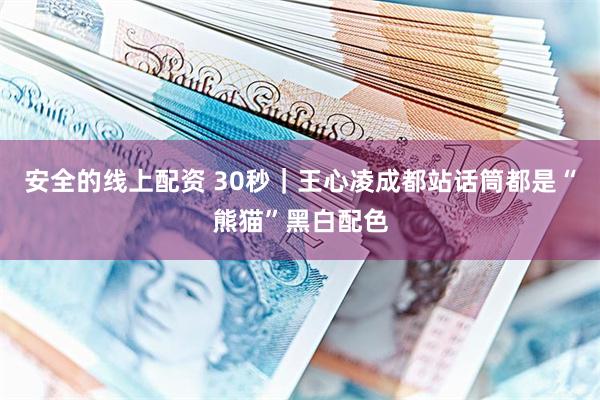 安全的线上配资 30秒｜王心凌成都站话筒都是“熊猫”黑白配色