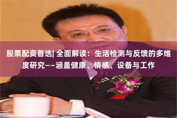 股票配资首选| 全面解读：生活检测与反馈的多维度研究——涵盖健康、情感、设备与工作