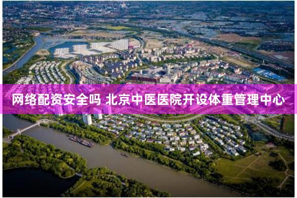 网络配资安全吗 北京中医医院开设体重管理中心