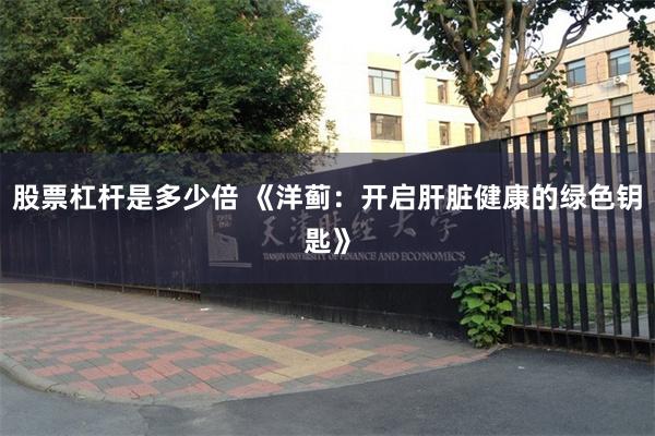 股票杠杆是多少倍 《洋蓟：开启肝脏健康的绿色钥匙》