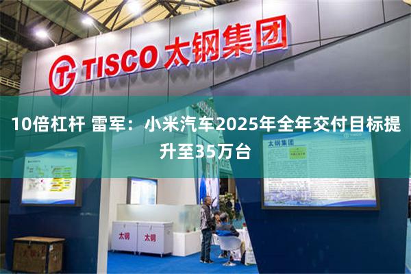10倍杠杆 雷军：小米汽车2025年全年交付目标提升至35万台