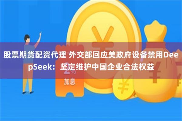 股票期货配资代理 外交部回应美政府设备禁用DeepSeek：坚定维护中国企业合法权益