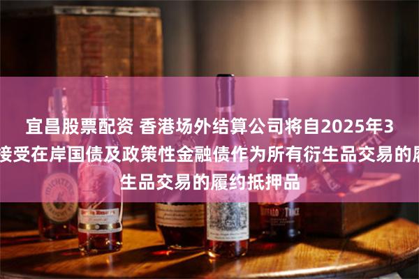 宜昌股票配资 香港场外结算公司将自2025年3月21日起接受在岸国债及政策性金融债作为所有衍生品交易的履约抵押品