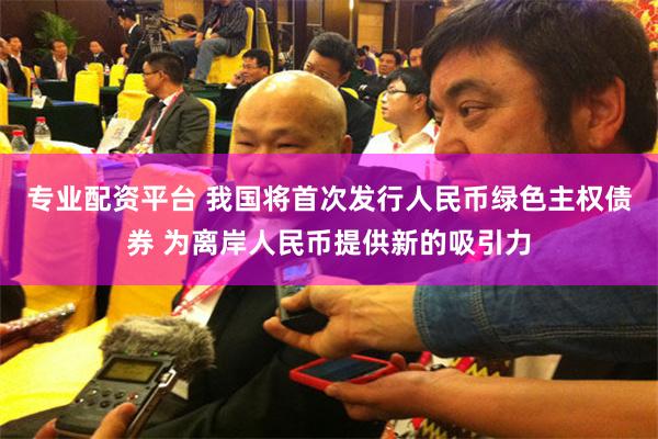 专业配资平台 我国将首次发行人民币绿色主权债券 为离岸人民币提供新的吸引力