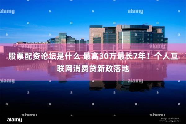 股票配资论坛是什么 最高30万最长7年！个人互联网消费贷新政落地