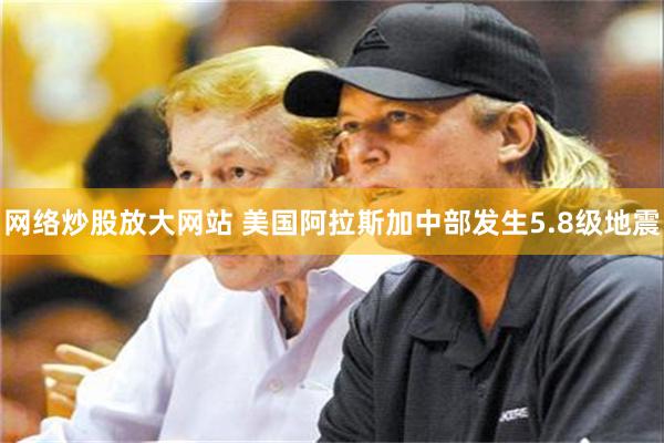 网络炒股放大网站 美国阿拉斯加中部发生5.8级地震