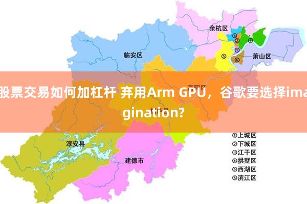 股票交易如何加杠杆 弃用Arm GPU，谷歌要选择imagination?
